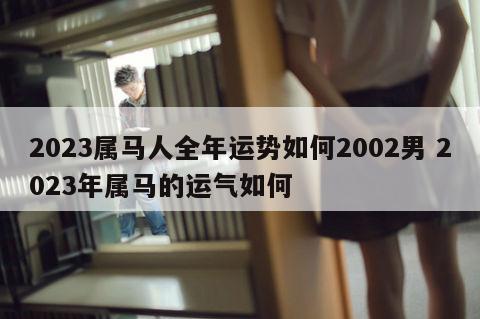 2023属马人全年运势如何2002男 2023年属马的运气如何