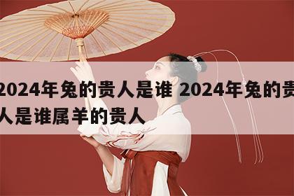 2024年兔的贵人是谁 2024年兔的贵人是谁属羊的贵人
