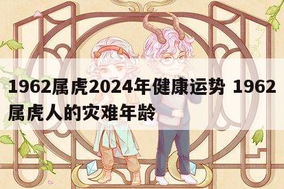 1962属虎2024年健康运势 1962属虎人的灾难年龄