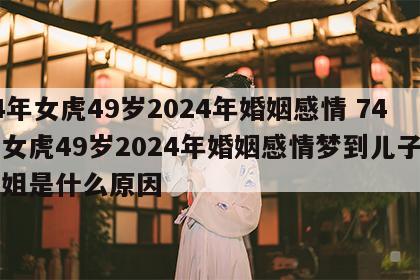 74年女虎49岁2024年婚姻感情 74年女虎49岁2024年婚姻感情梦到儿子叫姐姐是什么原因