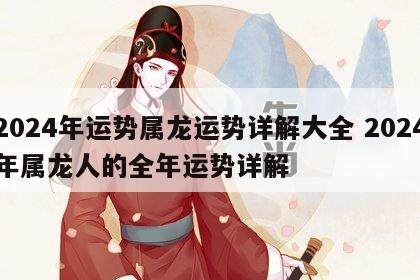 2024年运势属龙运势详解大全 2024年属龙人的全年运势详解