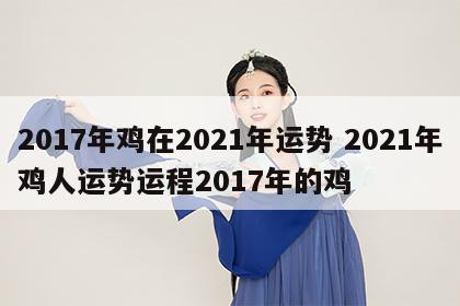 2017年鸡在2021年运势 2021年鸡人运势运程2017年的鸡