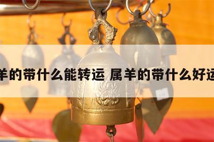 属羊的带什么能转运 属羊的带什么好运气
