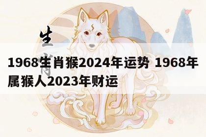 1968生肖猴2024年运势 1968年属猴人2023年财运