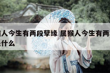 属猴人今生有两段孽缘 属猴人今生有两段孽缘是什么
