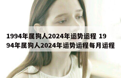 1994年属狗人2024年运势运程 1994年属狗人2024年运势运程每月运程