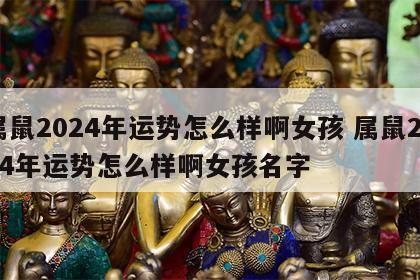 属鼠2024年运势怎么样啊女孩 属鼠2024年运势怎么样啊女孩名字