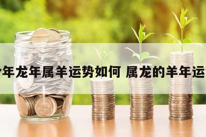 今年龙年属羊运势如何 属龙的羊年运势