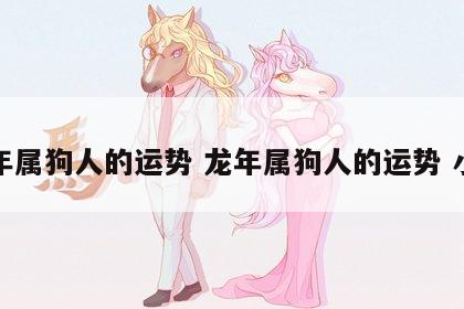 龙年属狗人的运势 龙年属狗人的运势 小心