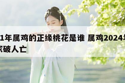 81年属鸡的正缘桃花是谁 属鸡2024年家破人亡