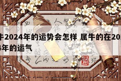 牛2024年的运势会怎样 属牛的在2024年的运气