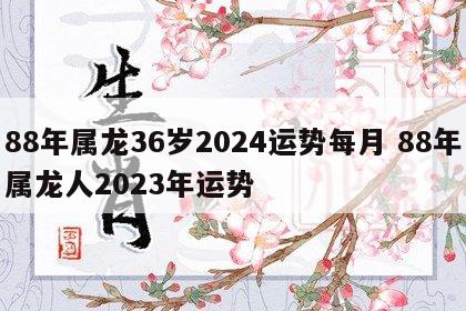 88年属龙36岁2024运势每月 88年属龙人2023年运势