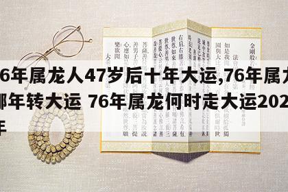 76年属龙人47岁后十年大运,76年属龙哪年转大运 76年属龙何时走大运2021年
