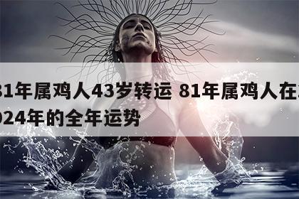 81年属鸡人43岁转运 81年属鸡人在2024年的全年运势