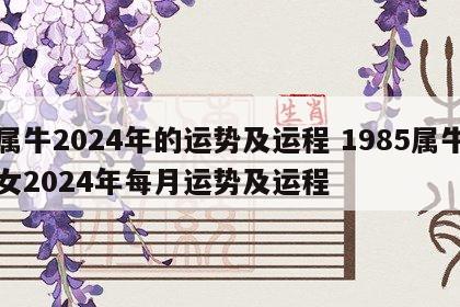 属牛2024年的运势及运程 1985属牛女2024年每月运势及运程