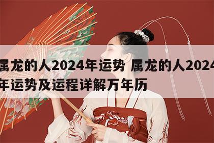 属龙的人2024年运势 属龙的人2024年运势及运程详解万年历