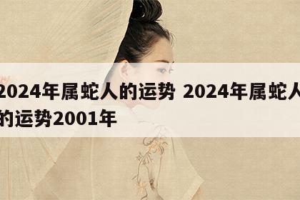 2024年属蛇人的运势 2024年属蛇人的运势2001年
