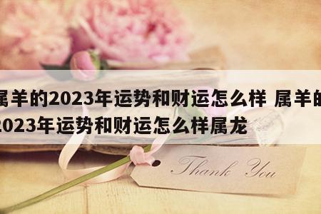 属羊的2023年运势和财运怎么样 属羊的2023年运势和财运怎么样属龙