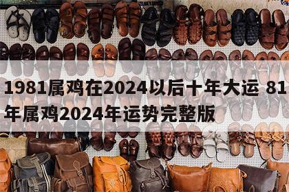 1981属鸡在2024以后十年大运 81年属鸡2024年运势完整版
