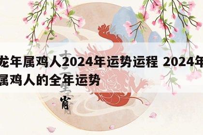 龙年属鸡人2024年运势运程 2024年属鸡人的全年运势