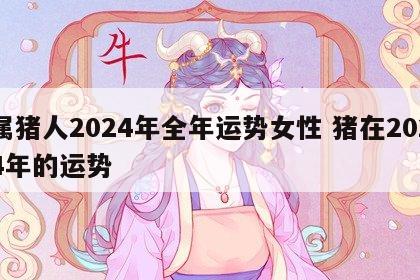属猪人2024年全年运势女性 猪在2024年的运势