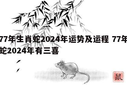 77年生肖蛇2024年运势及运程 77年蛇2024年有三喜