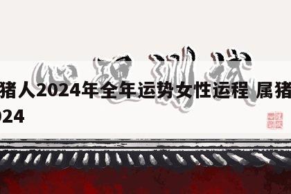 属猪人2024年全年运势女性运程 属猪在2024