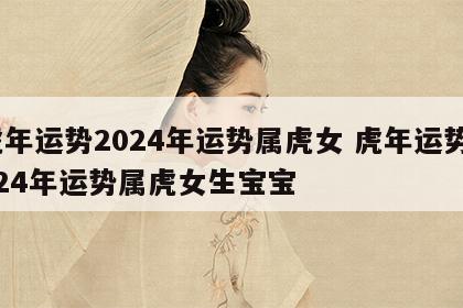 虎年运势2024年运势属虎女 虎年运势2024年运势属虎女生宝宝