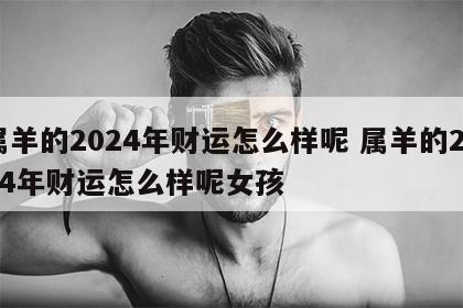 属羊的2024年财运怎么样呢 属羊的2024年财运怎么样呢女孩