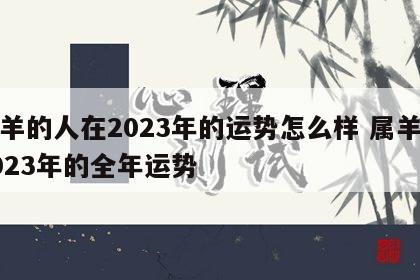 属羊的人在2023年的运势怎么样 属羊人2023年的全年运势