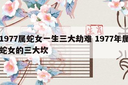 1977属蛇女一生三大劫难 1977年属蛇女的三大坎
