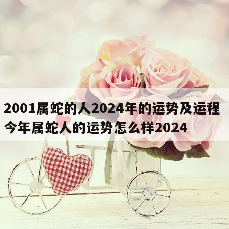2001属蛇的人2024年的运势及运程 今年属蛇人的运势怎么样2024