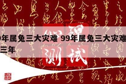 99年属兔三大灾难 99年属兔三大灾难是哪三年