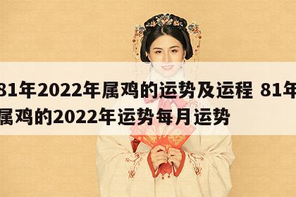 81年2022年属鸡的运势及运程 81年属鸡的2022年运势每月运势