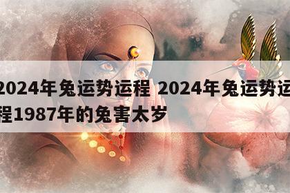 2024年兔运势运程 2024年兔运势运程1987年的兔害太岁