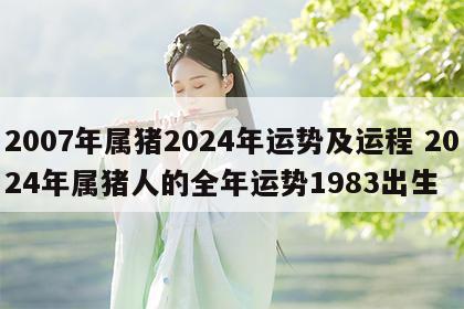 2007年属猪2024年运势及运程 2024年属猪人的全年运势1983出生