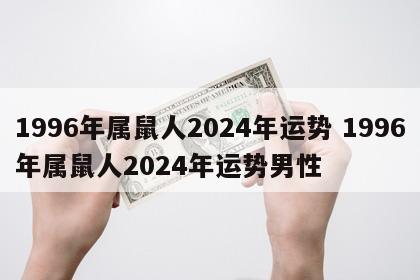 1996年属鼠人2024年运势 1996年属鼠人2024年运势男性