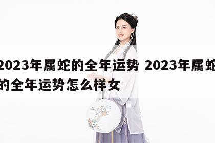 2023年属蛇的全年运势 2023年属蛇的全年运势怎么样女
