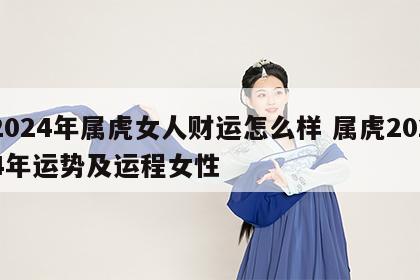 2024年属虎女人财运怎么样 属虎2024年运势及运程女性