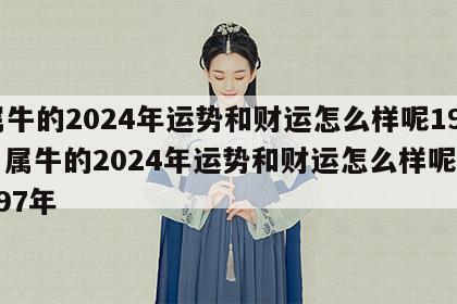 属牛的2024年运势和财运怎么样呢1973 属牛的2024年运势和财运怎么样呢1997年