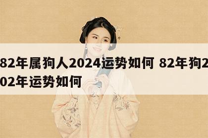 82年属狗人2024运势如何 82年狗202年运势如何