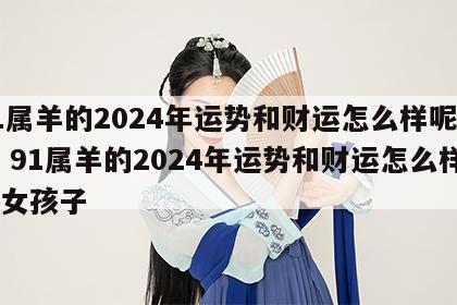 91属羊的2024年运势和财运怎么样呢女孩 91属羊的2024年运势和财运怎么样呢女孩子