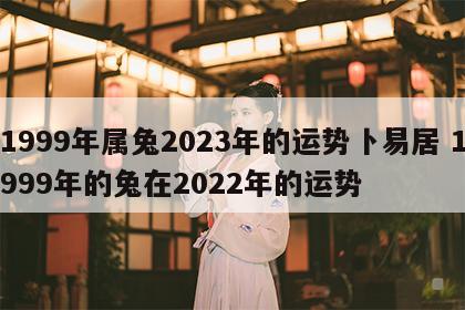 1999年属兔2023年的运势卜易居 1999年的兔在2022年的运势