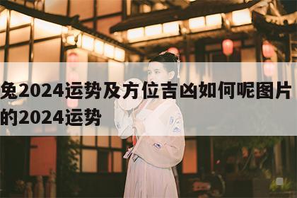 属兔2024运势及方位吉凶如何呢图片 属兔的2024运势