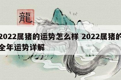 2022属猪的运势怎么样 2022属猪的全年运势详解