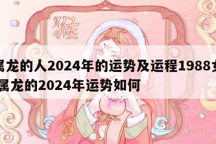 属龙的人2024年的运势及运程1988女 属龙的2024年运势如何