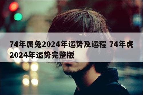 74年属兔2024年运势及运程 74年虎2024年运势完整版