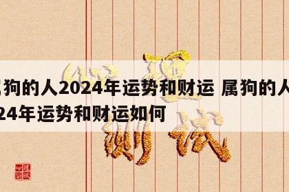 属狗的人2024年运势和财运 属狗的人2024年运势和财运如何