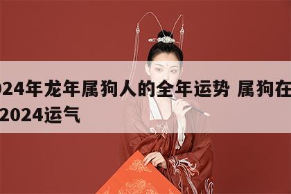 2024年龙年属狗人的全年运势 属狗在龙年2024运气