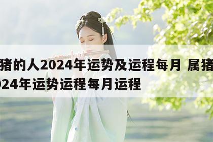 属猪的人2024年运势及运程每月 属猪人2024年运势运程每月运程